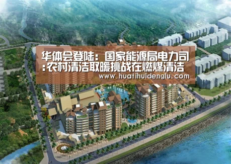 华体会登陆:国家能源局电力司:农村清洁取暖挑战在燃煤清洁化(图1) 华体会官网